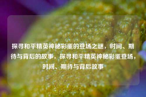 探寻和平精英神秘彩蛋的登场之谜，时间、期待与背后的故事，探寻和平精英神秘彩蛋登场，时间、期待与背后故事