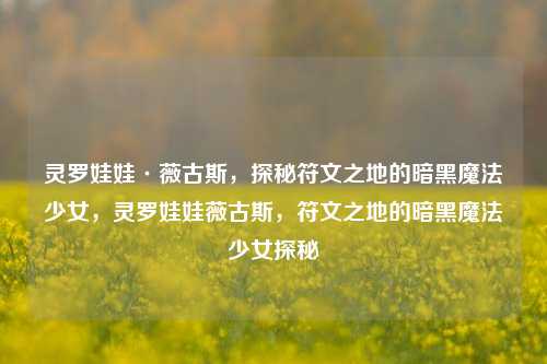 灵罗娃娃·薇古斯，探秘符文之地的暗黑魔法少女，灵罗娃娃薇古斯，符文之地的暗黑魔法少女探秘