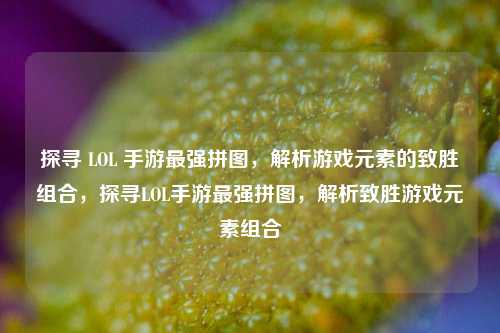 探寻 LOL 手游最强拼图，解析游戏元素的致胜组合，探寻LOL手游最强拼图，解析致胜游戏元素组合