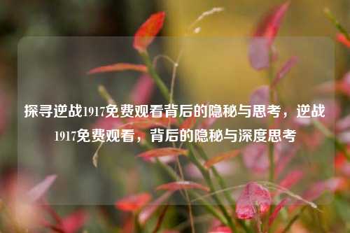 探寻逆战1917免费观看背后的隐秘与思考，逆战1917免费观看，背后的隐秘与深度思考