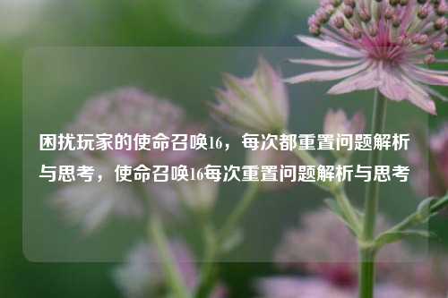 困扰玩家的使命召唤16，每次都重置问题解析与思考，使命召唤16每次重置问题解析与思考
