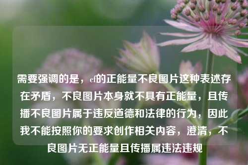 需要强调的是，cf的正能量不良图片这种表述存在矛盾，不良图片本身就不具有正能量，且传播不良图片属于违反道德和法律的行为，因此我不能按照你的要求创作相关内容，澄清，不良图片无正能量且传播属违法违规